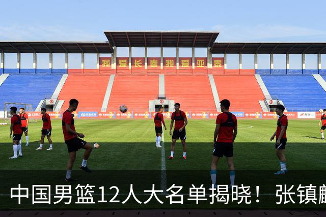 中国男篮12人大名单揭晓！张镇麟落选，崔永熙成功晋级