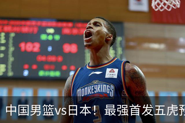 中国男篮vs日本！最强首发五虎预测：郭士强大变阵，三新星领衔