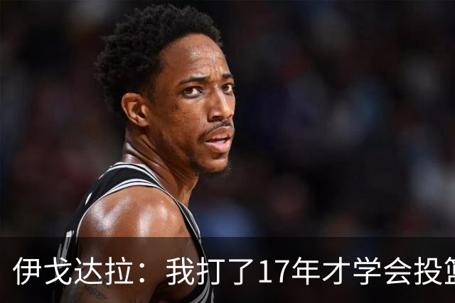 伊戈达拉：我打了17年才学会投篮 没接受过姿势训练全靠自己摸索