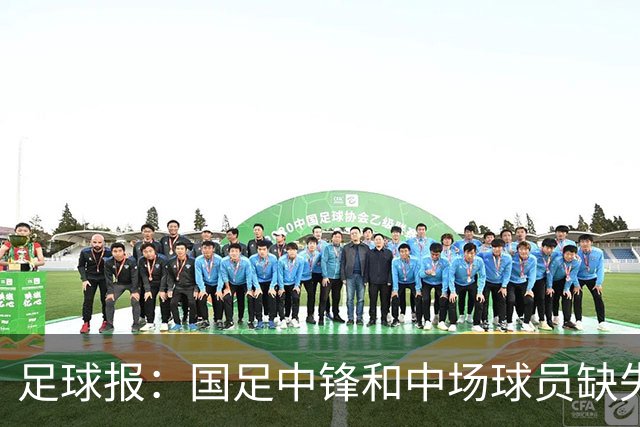 足球报：国足中锋和中场球员缺失，培养模式应从粗放到精准